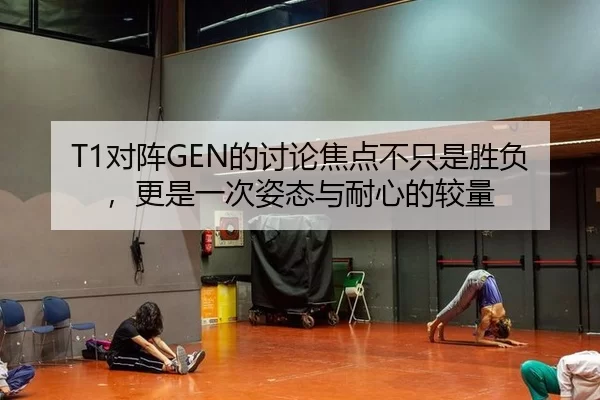 T1对阵GEN的讨论焦点不只是胜负，更是一次姿态与耐心的较量